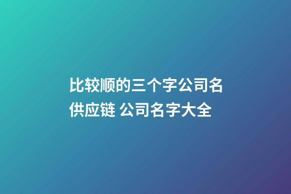 比较顺的三个字公司名供应链 公司名字大全-第1张-公司起名-玄机派